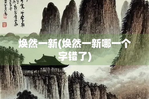 焕然一新(焕然一新哪一个字错了)