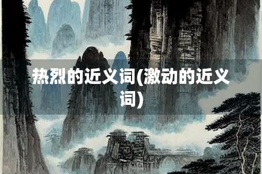 热烈的近义词(激动的近义词) 热烈的近义词(激动的近义词)