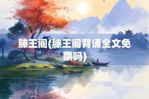 滕王阁(滕王阁背诵全文免票吗)