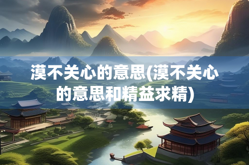 漠不关心的意思(漠不关心的意思和精益求精)