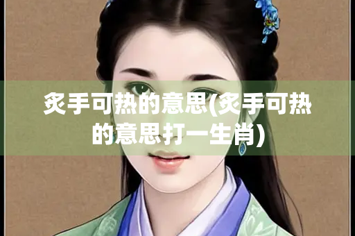 炙手可热的意思(炙手可热的意思打一生肖)