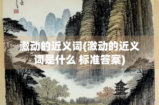 激动的近义词(激动的近义词是什么 标准答案) 激动的近义词(激动的近义词是什么 标准答案)