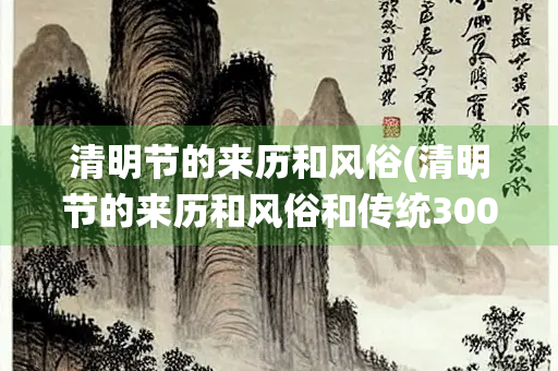 清明节的来历和风俗(清明节的来历和风俗和传统300字)