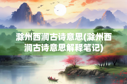 滁州西涧古诗意思(滁州西涧古诗意思解释笔记)