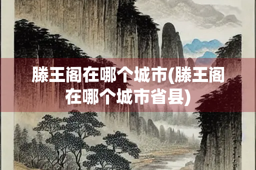 滕王阁在哪个城市(滕王阁在哪个城市省县)