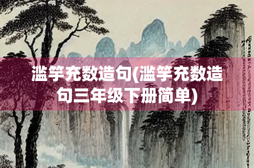 滥竽充数造句(滥竽充数造句三年级下册简单) 滥竽充数造句(滥竽充数造句三年级下册简单)