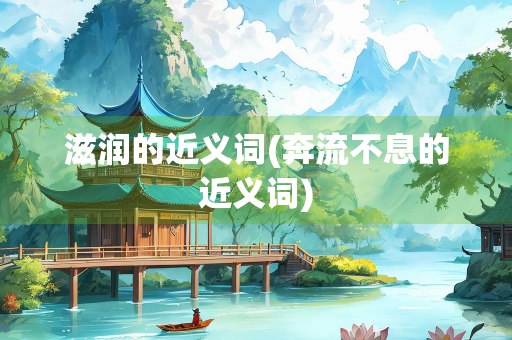 滋润的近义词(奔流不息的近义词) 滋润的近义词(奔流不息的近义词)