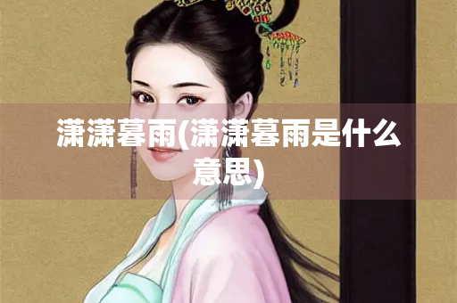 潇潇暮雨(潇潇暮雨是什么意思)