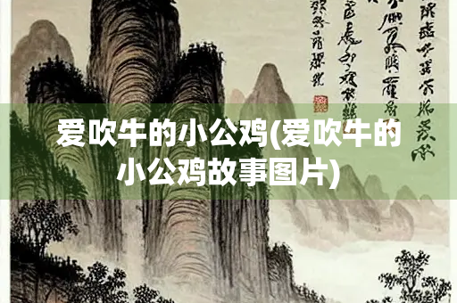 爱吹牛的小公鸡(爱吹牛的小公鸡故事图片)