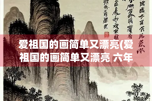 爱祖国的画简单又漂亮(爱祖国的画简单又漂亮 六年级)