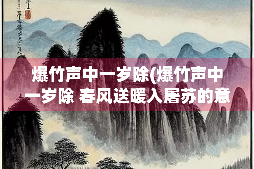 爆竹声中一岁除(爆竹声中一岁除 春风送暖入屠苏的意思)
