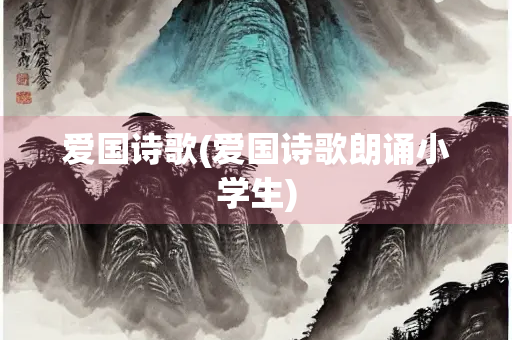 爱国诗歌(爱国诗歌朗诵小学生)