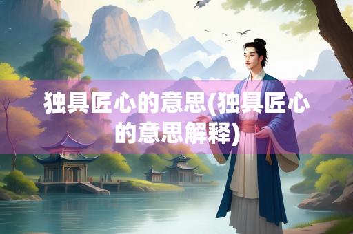 独具匠心的意思(独具匠心的意思解释)