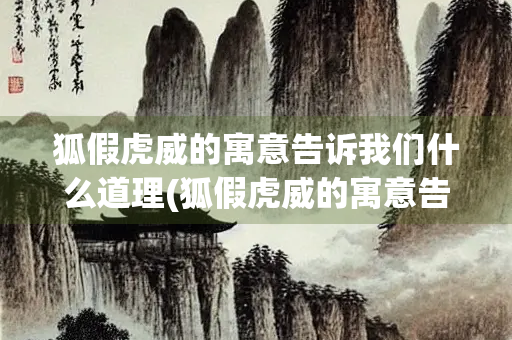 狐假虎威的寓意告诉我们什么道理(狐假虎威的寓意告诉我们什么道理三年级)