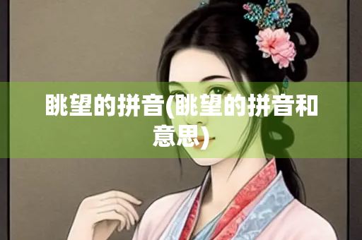 眺望的拼音(眺望的拼音和意思)