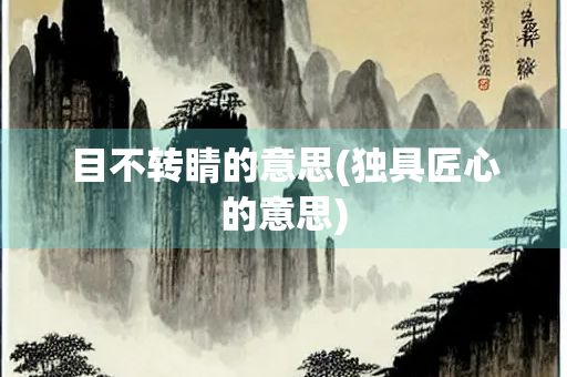 目不转睛的意思(独具匠心的意思) 目不转睛的意思(独具匠心的意思)