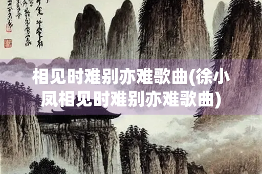 相见时难别亦难歌曲(徐小凤相见时难别亦难歌曲)