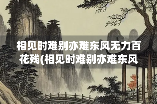 相见时难别亦难东风无力百花残(相见时难别亦难东风无力百花残翻译)