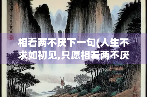相看两不厌下一句(人生不求如初见,只愿相看两不厌下一句)