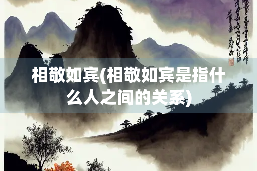 相敬如宾(相敬如宾是指什么人之间的关系)