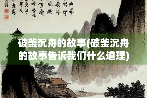 破釜沉舟的故事(破釜沉舟的故事告诉我们什么道理)