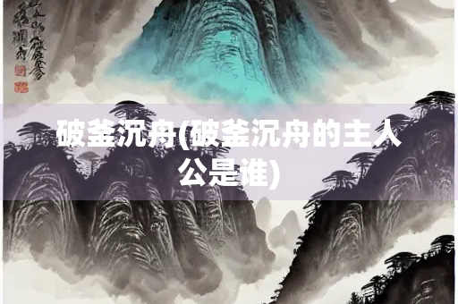 破釜沉舟(破釜沉舟的主人公是谁)