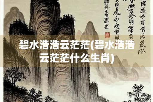 碧水浩浩云茫茫(碧水浩浩云茫茫什么生肖)