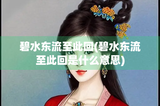 碧水东流至此回(碧水东流至此回是什么意思)