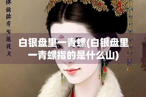 白银盘里一青螺(白银盘里一青螺指的是什么山)