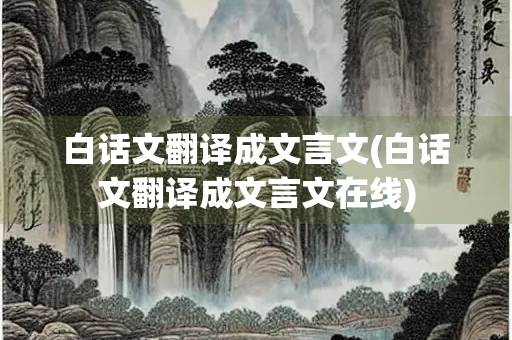 白话文翻译成文言文(白话文翻译成文言文在线)