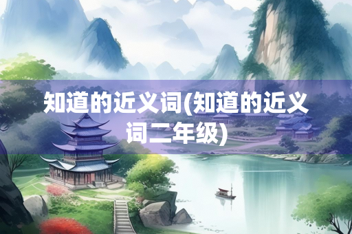 知道的近义词(知道的近义词二年级) 知道的近义词(知道的近义词二年级)