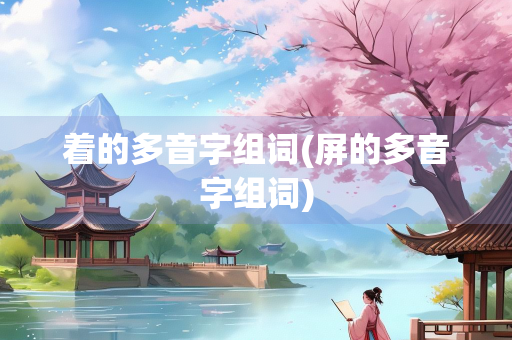 着的多音字组词(屏的多音字组词)