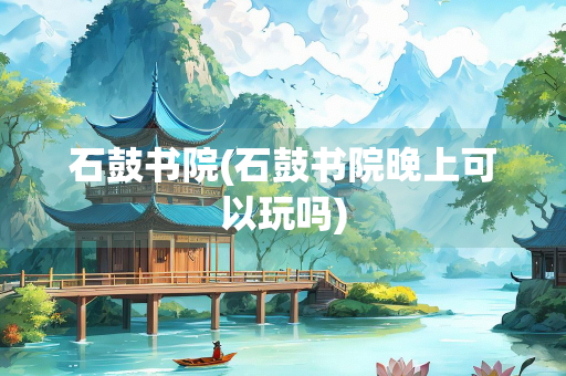 石鼓书院(石鼓书院晚上可以玩吗)