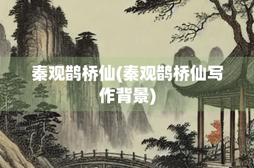 秦观鹊桥仙(秦观鹊桥仙写作背景)