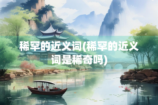 稀罕的近义词(稀罕的近义词是稀奇吗)