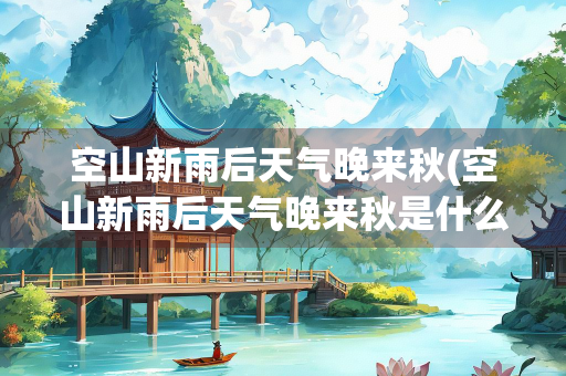空山新雨后天气晚来秋(空山新雨后天气晚来秋是什么季节)