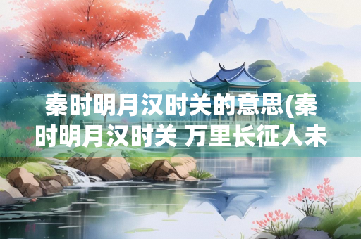 秦时明月汉时关的意思(秦时明月汉时关 万里长征人未还)