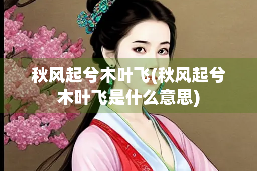 秋风起兮木叶飞(秋风起兮木叶飞是什么意思)