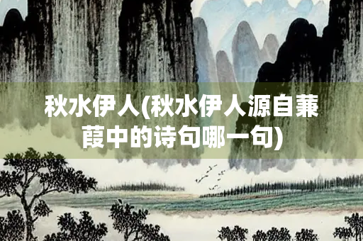 秋水伊人(秋水伊人源自蒹葭中的诗句哪一句)