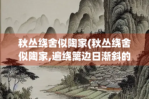 秋丛绕舍似陶家(秋丛绕舍似陶家,遍绕篱边日渐斜的意思)