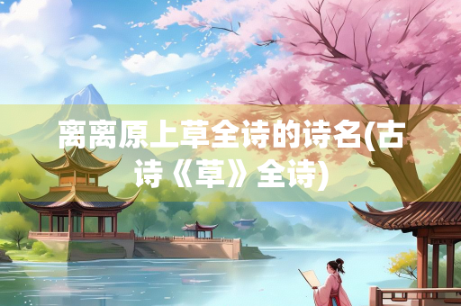 离离原上草全诗的诗名(古诗《草》全诗)