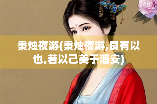 秉烛夜游(秉烛夜游,良有以也,若以己美于潘安) 秉烛夜游(秉烛夜游,良有以也,若以己美于潘安)