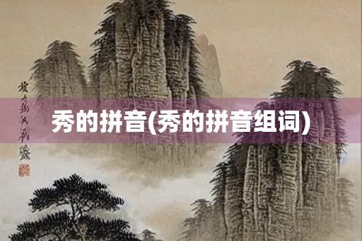 秀的拼音(秀的拼音组词)