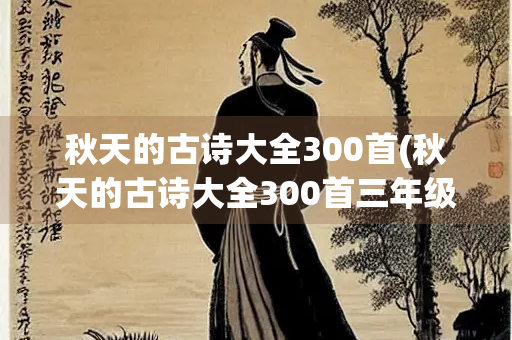 秋天的古诗大全300首(秋天的古诗大全300首三年级)