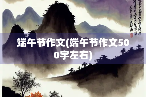 端午节作文(端午节作文500字左右)