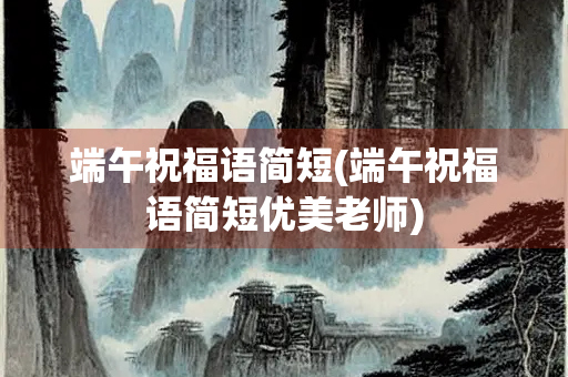 端午祝福语简短(端午祝福语简短优美老师)