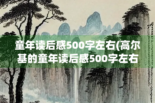 童年读后感500字左右(高尔基的童年读后感500字左右)