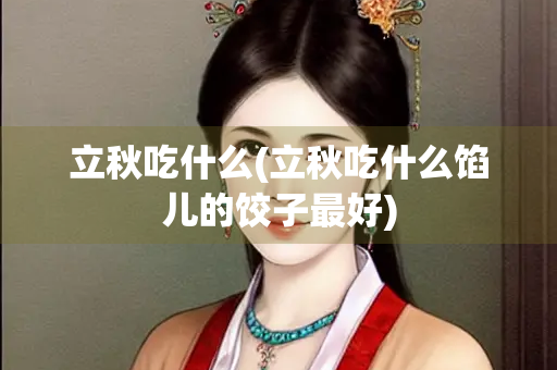 立秋吃什么(立秋吃什么馅儿的饺子最好)
