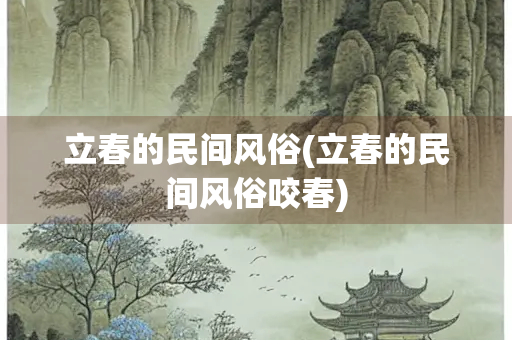 立春的民间风俗(立春的民间风俗咬春)