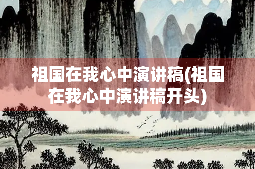 祖国在我心中演讲稿(祖国在我心中演讲稿开头) 祖国在我心中演讲稿(祖国在我心中演讲稿开头)